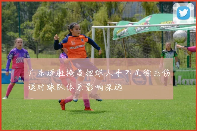 广东连胜掩盖控球人手不足徐杰伤退对球队体系影响深远
