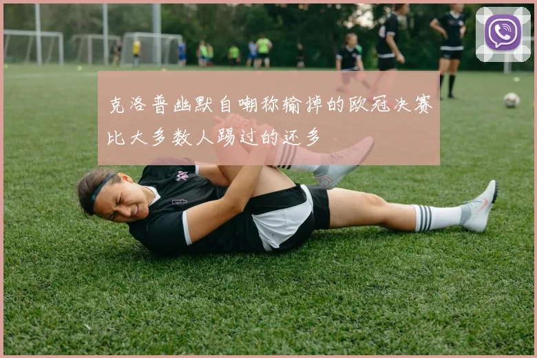 克洛普幽默自嘲称输掉的欧冠决赛比大多数人踢过的还多