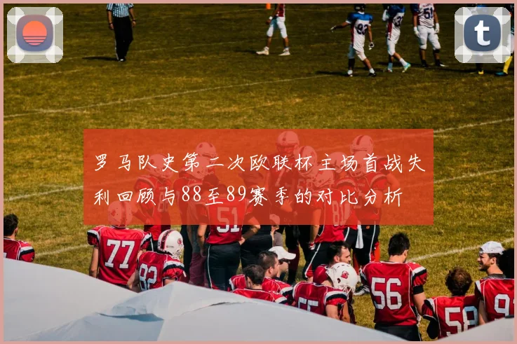 罗马队史第二次欧联杯主场首战失利回顾与88至89赛季的对比分析