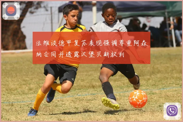 法维谈德甲复苏表现强调尊重阿森纳合同并透露汉堡买断权利