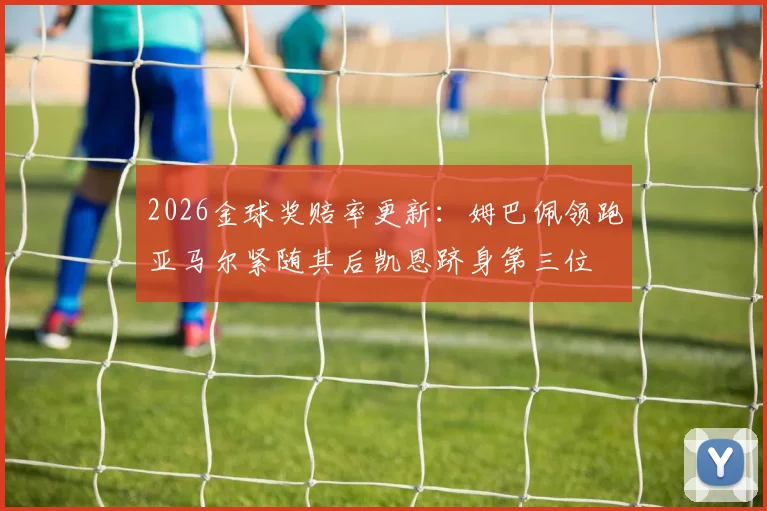 2026金球奖赔率更新：姆巴佩领跑亚马尔紧随其后凯恩跻身第三位