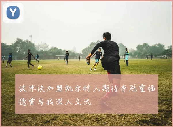 波津谈加盟凯尔特人期待夺冠霍福德曾与我深入交流
