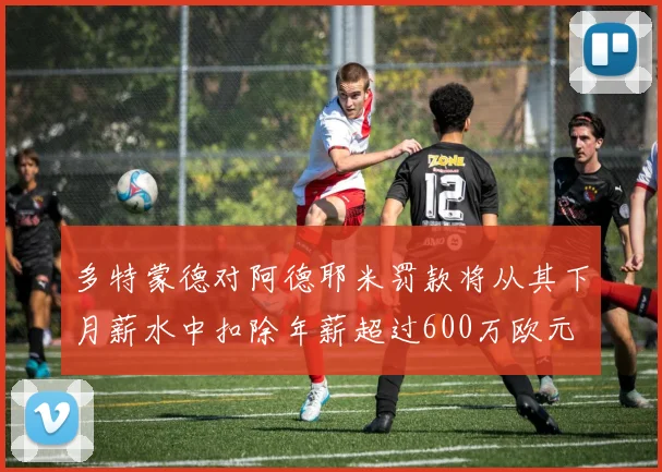 多特蒙德对阿德耶米罚款将从其下月薪水中扣除年薪超过600万欧元