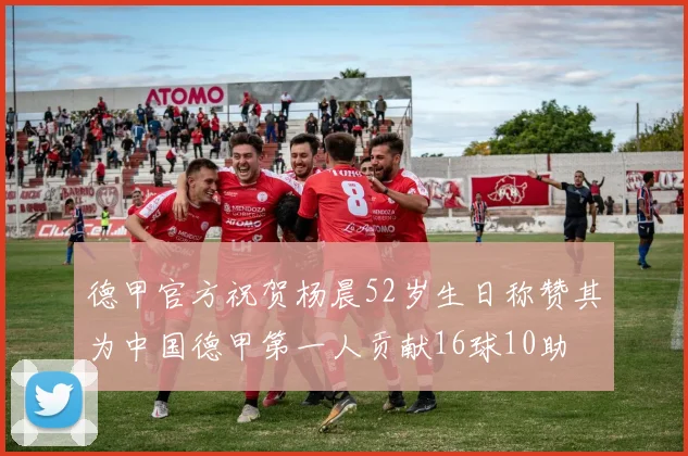 德甲官方祝贺杨晨52岁生日称赞其为中国德甲第一人贡献16球10助