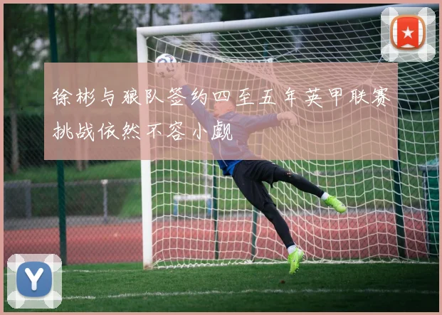 徐彬与狼队签约四至五年英甲联赛挑战依然不容小觑