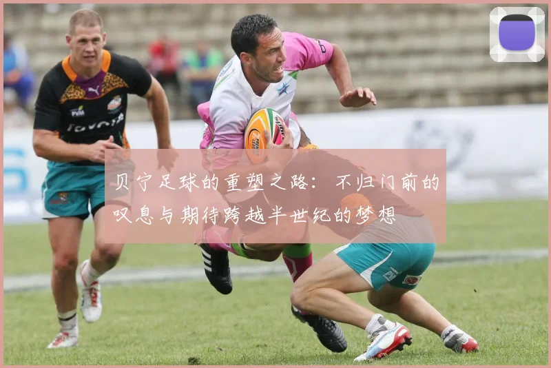 贝宁足球的重塑之路：不归门前的叹息与期待跨越半世纪的梦想