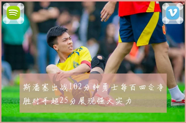 斯潘塞出战102分钟勇士每百回合净胜对手超25分展现强大实力