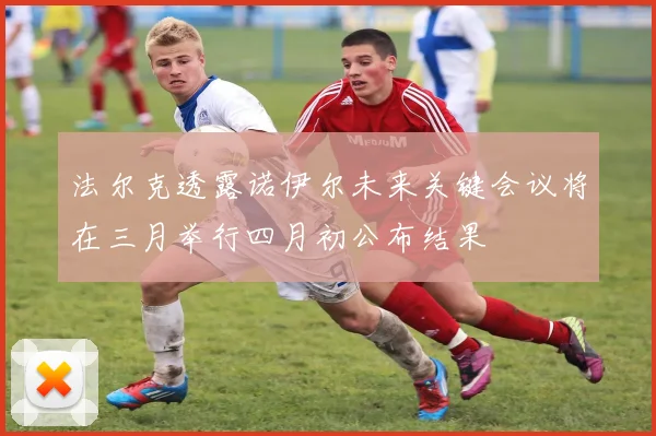 法尔克透露诺伊尔未来关键会议将在三月举行四月初公布结果