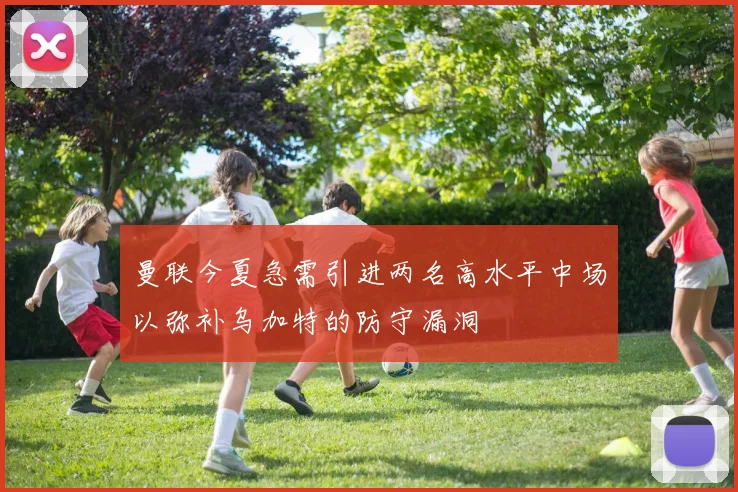 曼联今夏急需引进两名高水平中场以弥补乌加特的防守漏洞