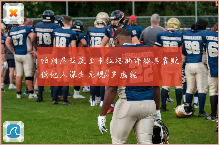 帕利尼亚反击卡拉格批评称其靠贬低他人谋生无视C罗成就
