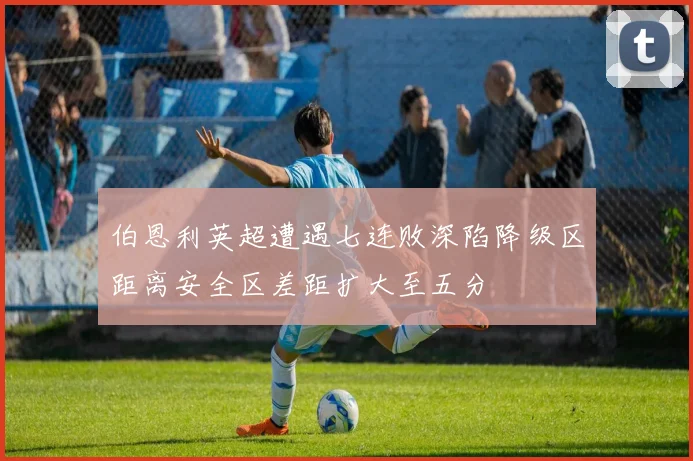 伯恩利英超遭遇七连败深陷降级区距离安全区差距扩大至五分