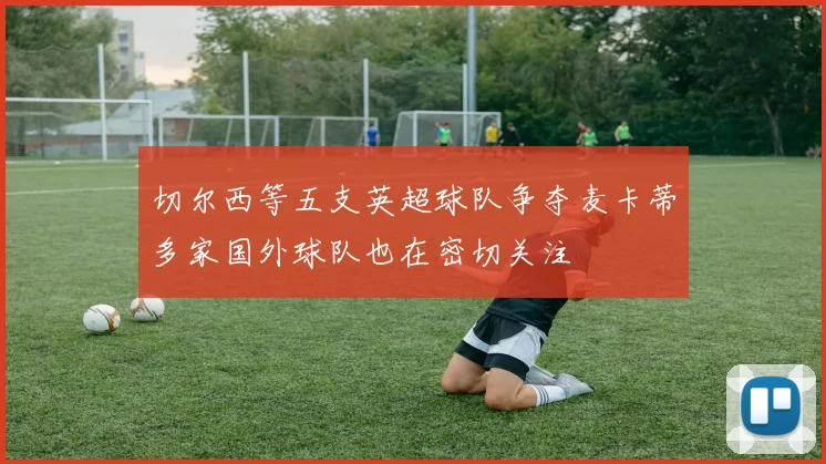 切尔西等五支英超球队争夺麦卡蒂多家国外球队也在密切关注