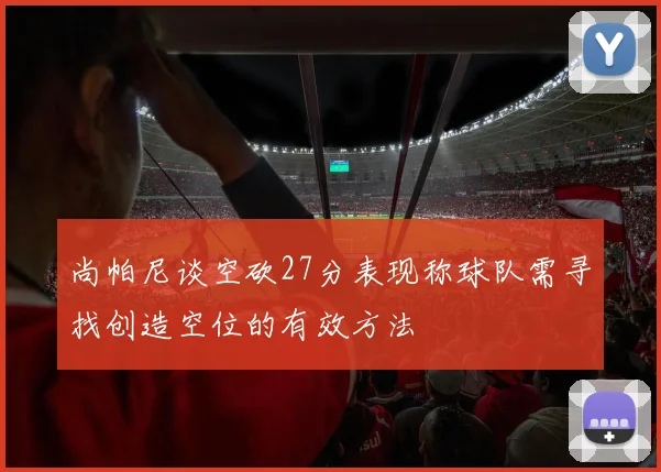尚帕尼谈空砍27分表现称球队需寻找创造空位的有效方法