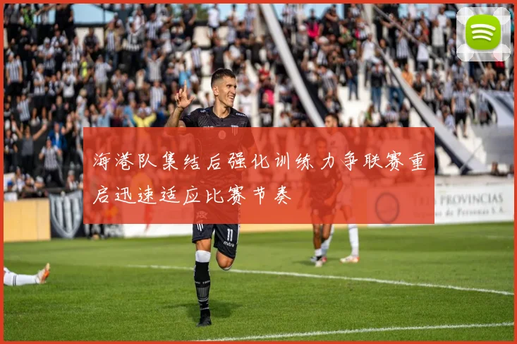 海港队集结后强化训练力争联赛重启迅速适应比赛节奏