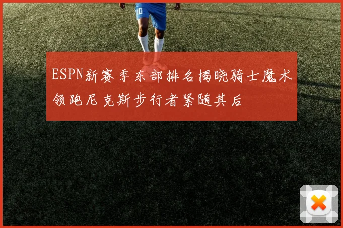 ESPN新赛季东部排名揭晓骑士魔术领跑尼克斯步行者紧随其后
