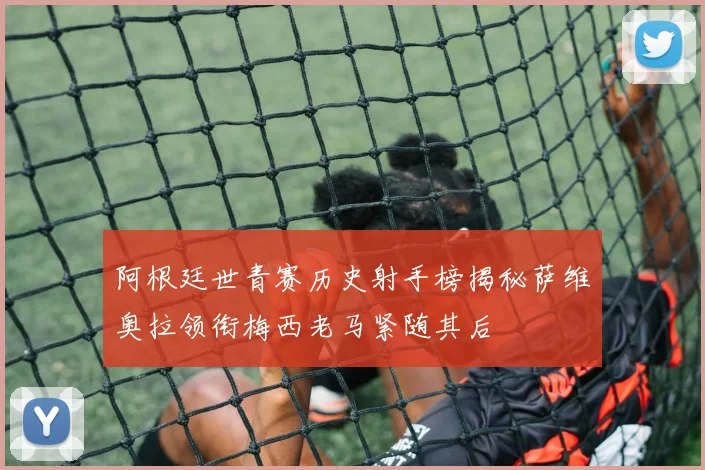 阿根廷世青赛历史射手榜揭秘萨维奥拉领衔梅西老马紧随其后