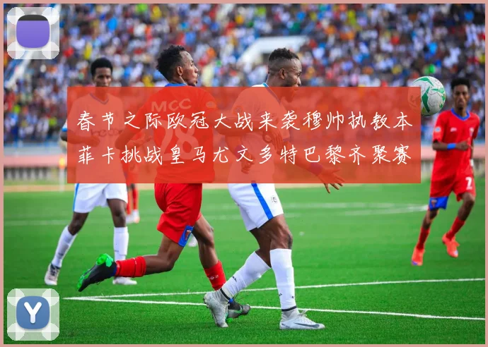 春节之际欧冠大战来袭穆帅执教本菲卡挑战皇马尤文多特巴黎齐聚赛场