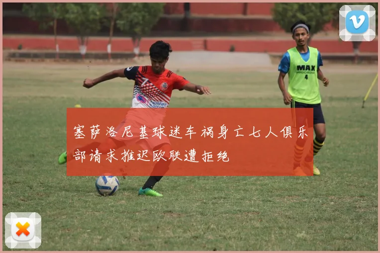 塞萨洛尼基球迷车祸身亡七人俱乐部请求推迟欧联遭拒绝