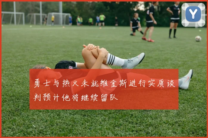 勇士与热火未就维金斯进行实质谈判预计他将继续留队