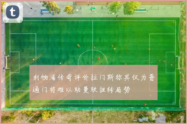 利物浦传奇评价拉门斯称其仅为普通门将难以助曼联扭转局势