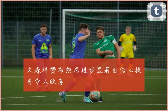 文森特赞布朗尼进步显著自信心提升令人欣喜