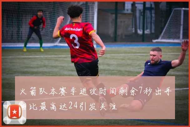 火箭队本赛季进攻时间剩余7秒出手占比最高达24引发关注