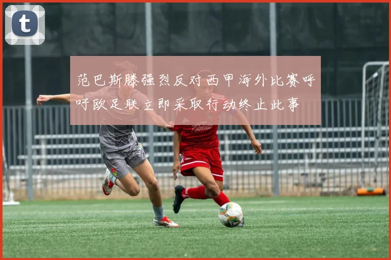 范巴斯滕强烈反对西甲海外比赛呼吁欧足联立即采取行动终止此事