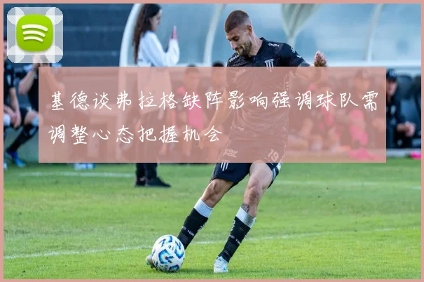 基德谈弗拉格缺阵影响强调球队需调整心态把握机会