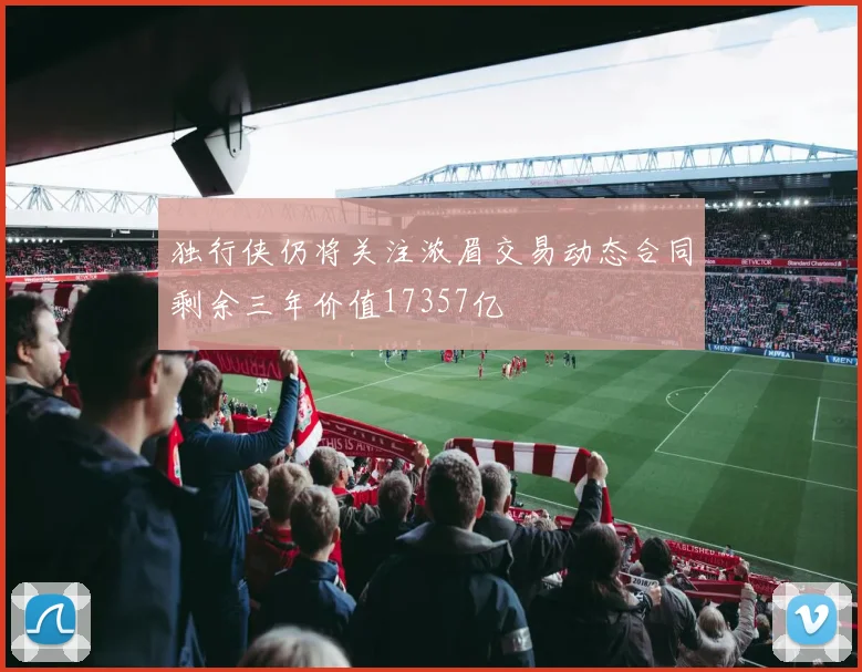 独行侠仍将关注浓眉交易动态合同剩余三年价值17357亿