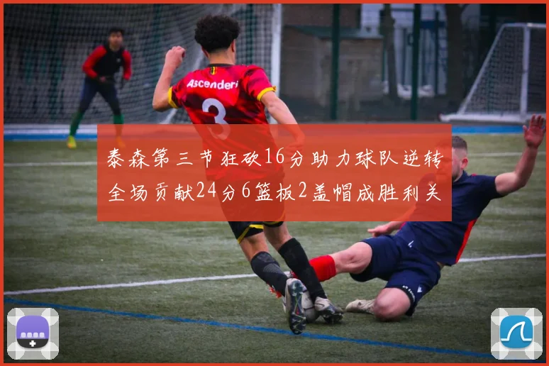 泰森第三节狂砍16分助力球队逆转全场贡献24分6篮板2盖帽成胜利关键