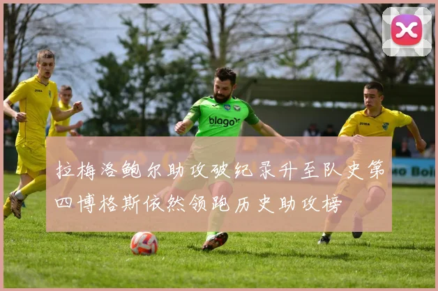 拉梅洛鲍尔助攻破纪录升至队史第四博格斯依然领跑历史助攻榜