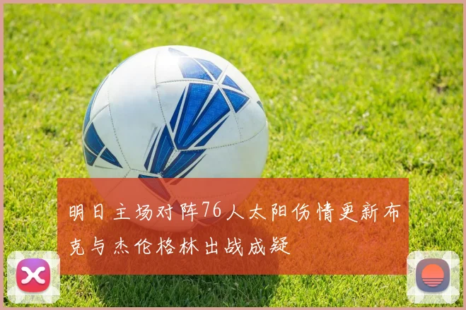 明日主场对阵76人太阳伤情更新布克与杰伦格林出战成疑