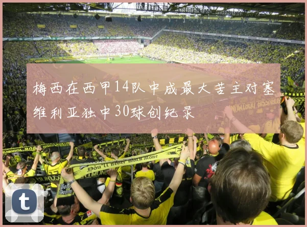 梅西在西甲14队中成最大苦主对塞维利亚独中30球创纪录