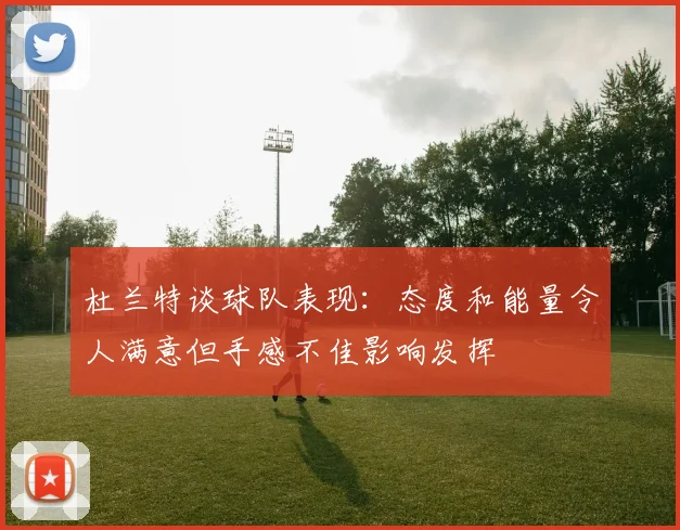 杜兰特谈球队表现：态度和能量令人满意但手感不佳影响发挥
