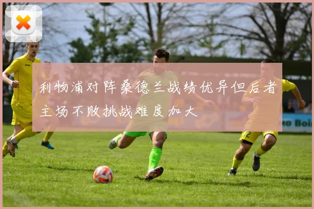 利物浦对阵桑德兰战绩优异但后者主场不败挑战难度加大