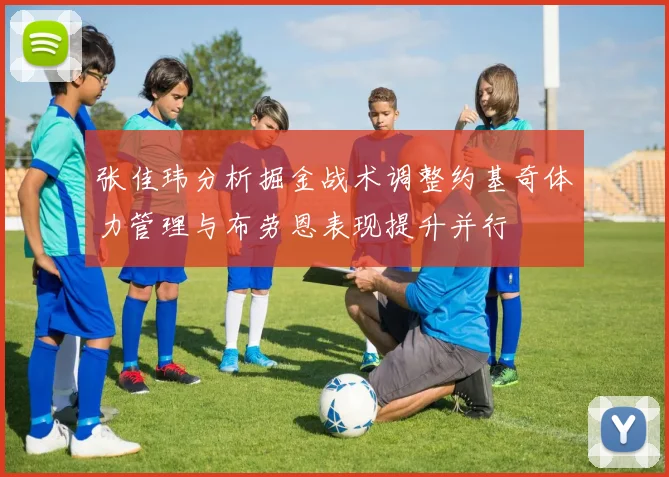 张佳玮分析掘金战术调整约基奇体力管理与布劳恩表现提升并行