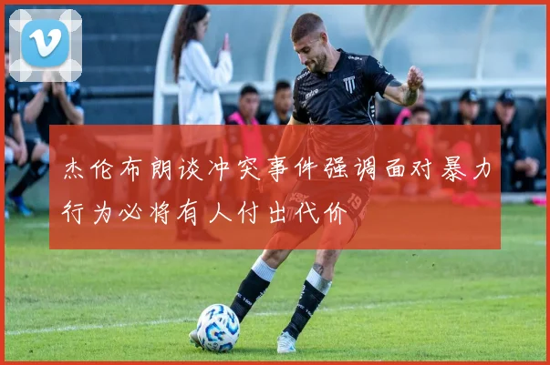 杰伦布朗谈冲突事件强调面对暴力行为必将有人付出代价