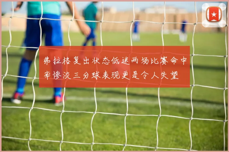 弗拉格复出状态低迷两场比赛命中率惨淡三分球表现更是令人失望