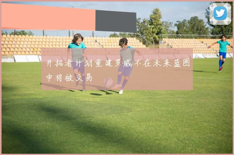 开拓者计划重建罗威不在未来蓝图中将被交易