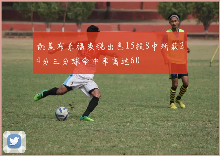 凯莱布乐福表现出色15投8中斩获24分三分球命中率高达60