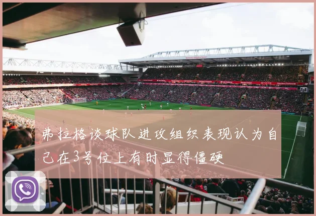 弗拉格谈球队进攻组织表现认为自己在3号位上有时显得僵硬