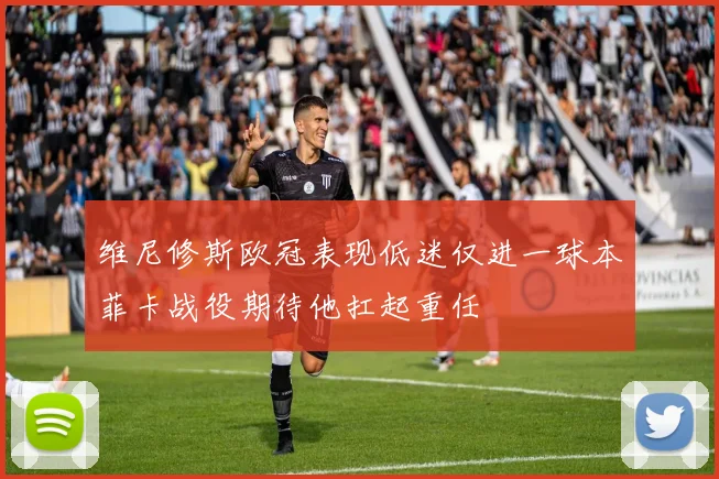 维尼修斯欧冠表现低迷仅进一球本菲卡战役期待他扛起重任