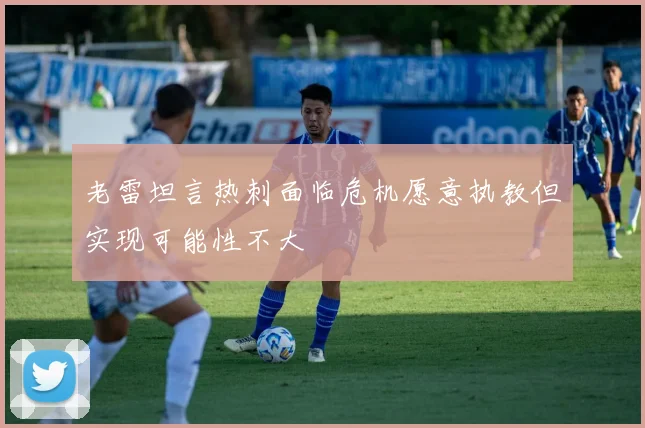 老雷坦言热刺面临危机愿意执教但实现可能性不大