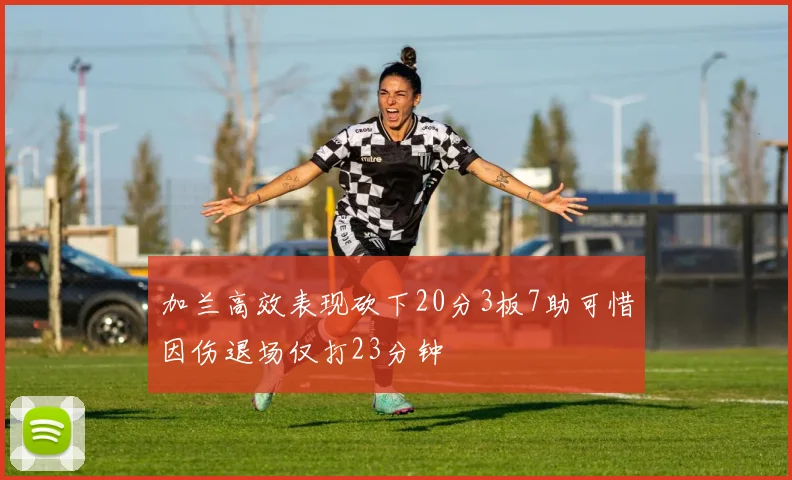 加兰高效表现砍下20分3板7助可惜因伤退场仅打23分钟